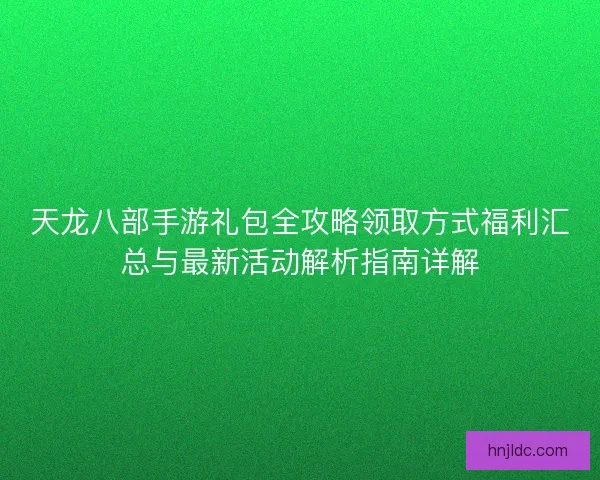 天龙八部手游礼包全攻略领取方式福利汇总与最新活动解析指南详解