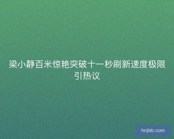 梁小静百米惊艳突破十一秒刷新速度极限引热议