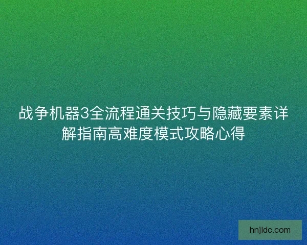 战争机器3全流程通关技巧与隐藏要素详解指南高难度模式攻略心得