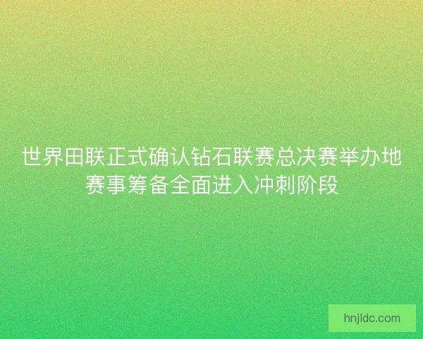 世界田联正式确认钻石联赛总决赛举办地赛事筹备全面进入冲刺阶段