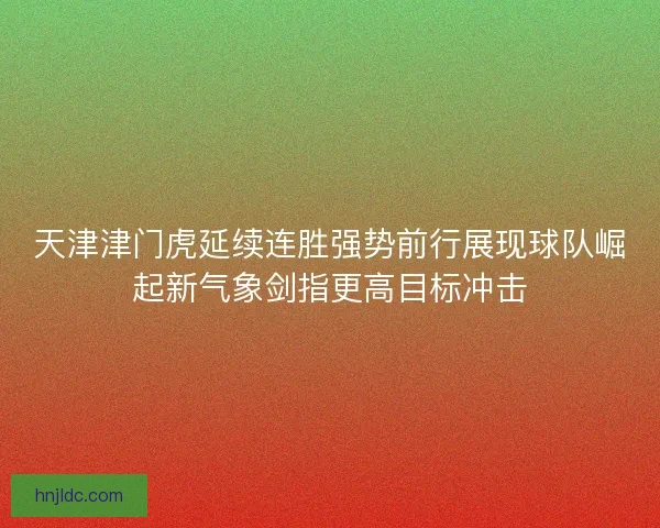 天津津门虎延续连胜强势前行展现球队崛起新气象剑指更高目标冲击