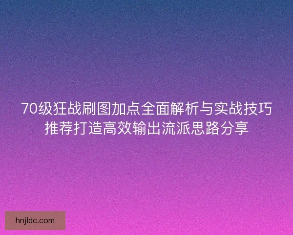 70级狂战刷图加点全面解析与实战技巧推荐打造高效输出流派思路分享